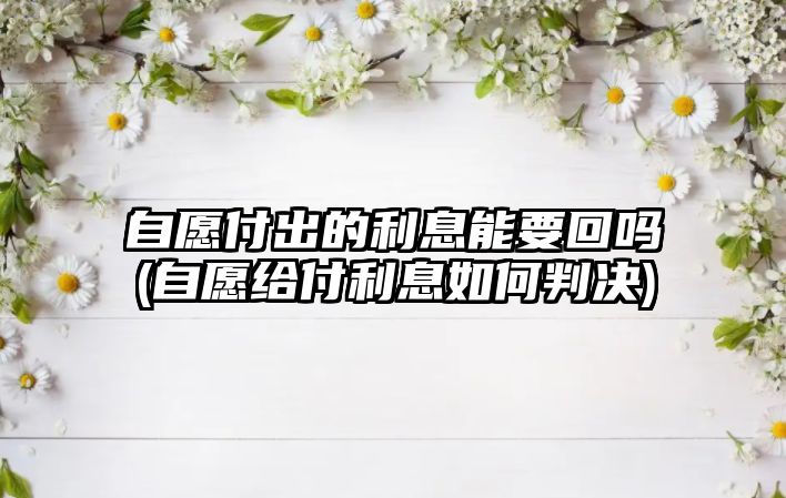 自愿付出的利息能要回嗎(自愿給付利息如何判決)