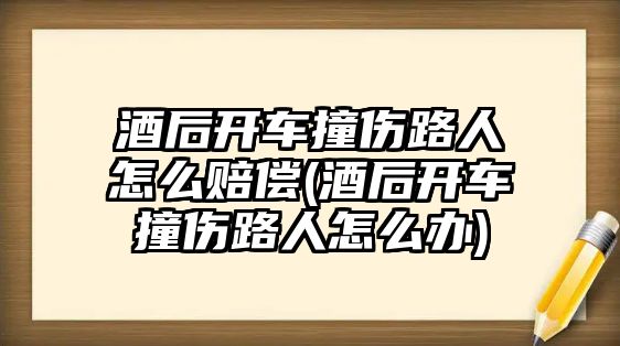 酒后開車撞傷路人怎么賠償(酒后開車撞傷路人怎么辦)