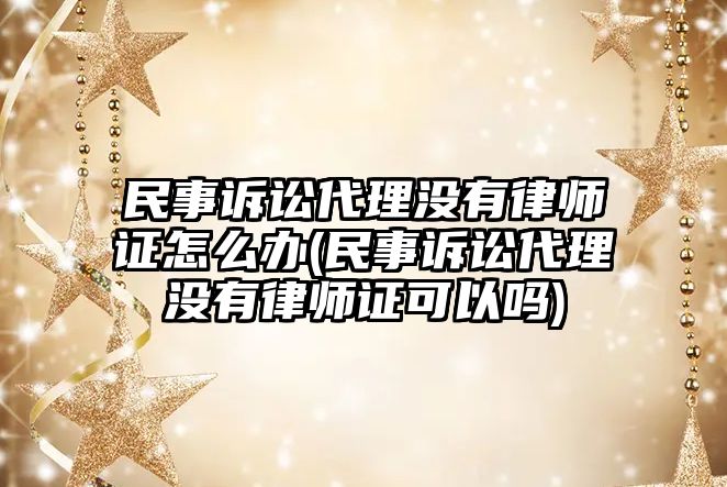 民事訴訟代理沒有律師證怎么辦(民事訴訟代理沒有律師證可以嗎)