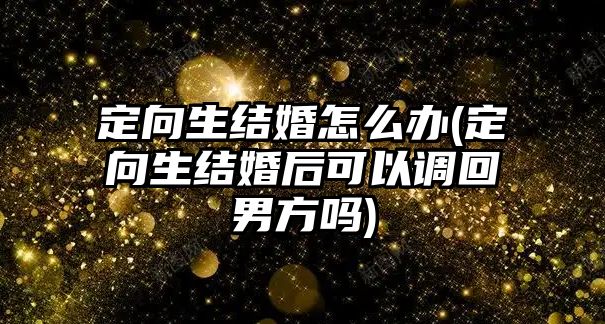 定向生結婚怎么辦(定向生結婚后可以調回男方嗎)