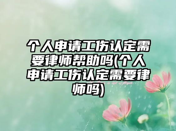 個(gè)人申請(qǐng)工傷認(rèn)定需要律師幫助嗎(個(gè)人申請(qǐng)工傷認(rèn)定需要律師嗎)