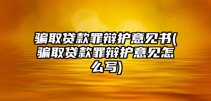 騙取貸款罪辯護意見書(騙取貸款罪辯護意見怎么寫)