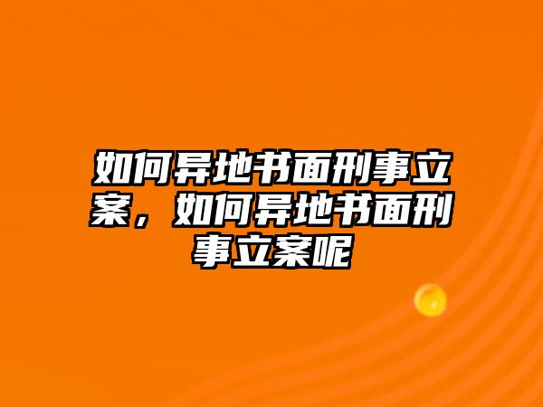 如何異地書面刑事立案，如何異地書面刑事立案呢