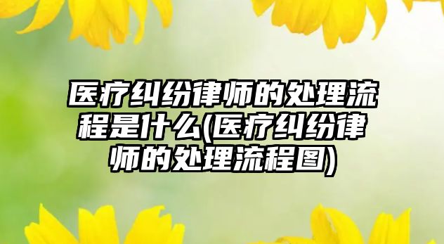 醫療糾紛律師的處理流程是什么(醫療糾紛律師的處理流程圖)