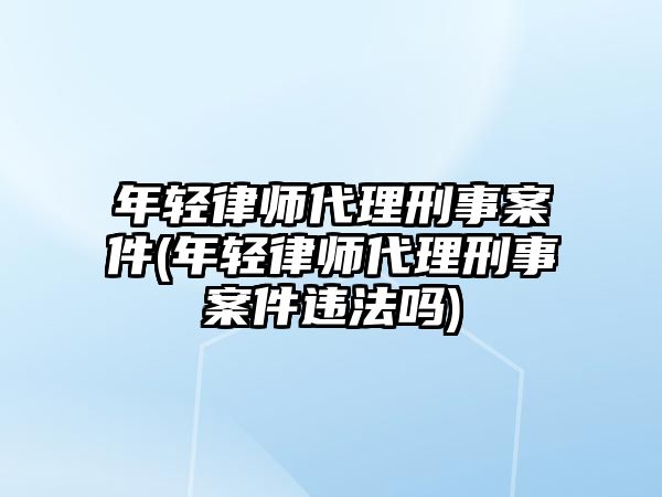 年輕律師代理刑事案件(年輕律師代理刑事案件違法嗎)