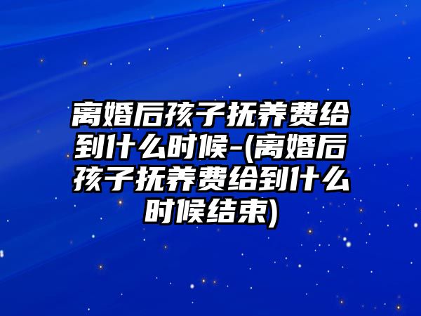 離婚后孩子撫養(yǎng)費給到什么時候-(離婚后孩子撫養(yǎng)費給到什么時候結束)