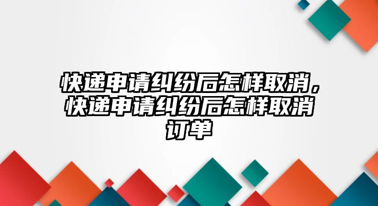 快遞申請糾紛后怎樣取消，快遞申請糾紛后怎樣取消訂單