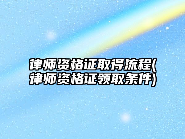 律師資格證取得流程(律師資格證領(lǐng)取條件)