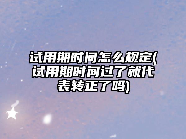 試用期時間怎么規(guī)定(試用期時間過了就代表轉正了嗎)