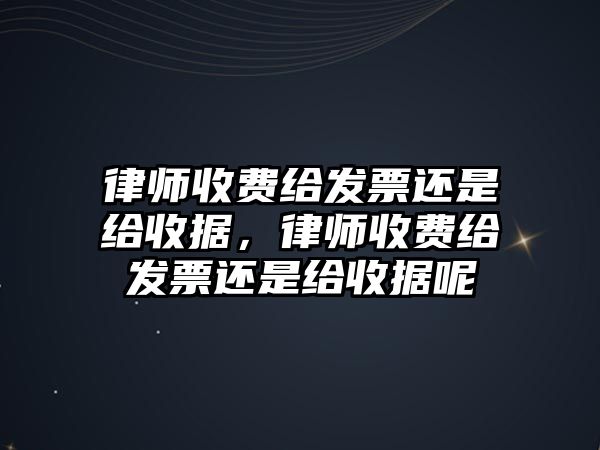 律師收費給發票還是給收據，律師收費給發票還是給收據呢