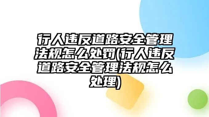 行人違反道路安全管理法規(guī)怎么處罰(行人違反道路安全管理法規(guī)怎么處理)