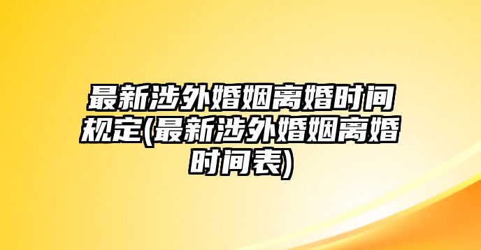 最新涉外婚姻離婚時(shí)間規(guī)定(最新涉外婚姻離婚時(shí)間表)