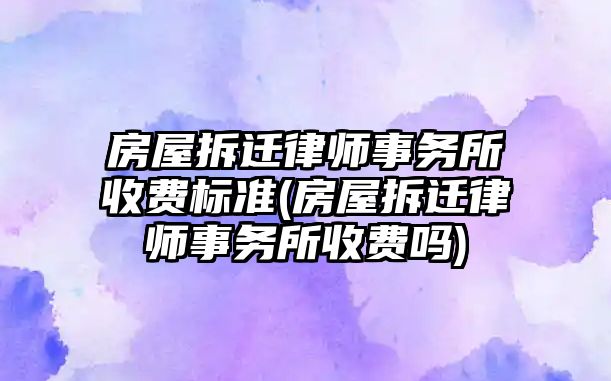 房屋拆遷律師事務所收費標準(房屋拆遷律師事務所收費嗎)