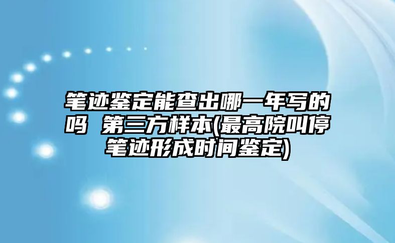 筆跡鑒定能查出哪一年寫的嗎 第三方樣本(最高院叫停筆跡形成時(shí)間鑒定)