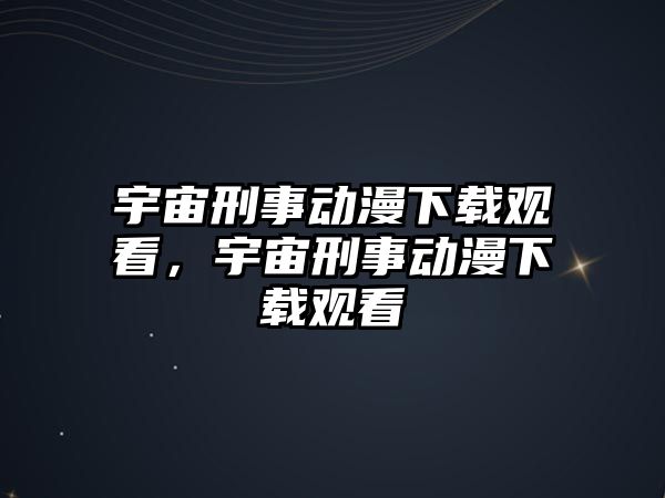 宇宙刑事動漫下載觀看，宇宙刑事動漫下載觀看