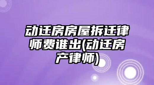 動遷房房屋拆遷律師費誰出(動遷房產律師)