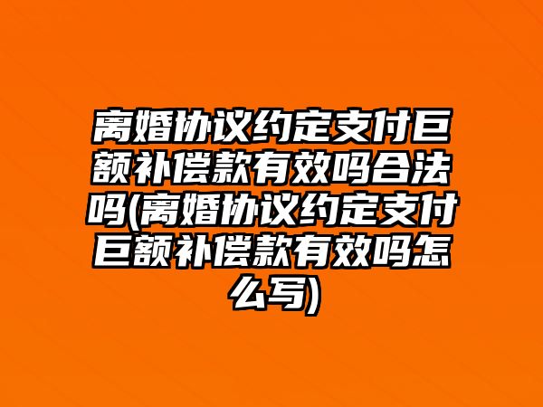 離婚協議約定支付巨額補償款有效嗎合法嗎(離婚協議約定支付巨額補償款有效嗎怎么寫)