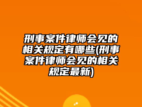 刑事案件律師會(huì)見的相關(guān)規(guī)定有哪些(刑事案件律師會(huì)見的相關(guān)規(guī)定最新)