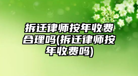 拆遷律師按年收費合理嗎(拆遷律師按年收費嗎)