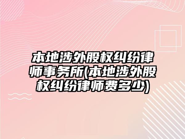 本地涉外股權(quán)糾紛律師事務(wù)所(本地涉外股權(quán)糾紛律師費(fèi)多少)