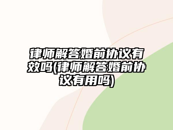 律師解答婚前協(xié)議有效嗎(律師解答婚前協(xié)議有用嗎)