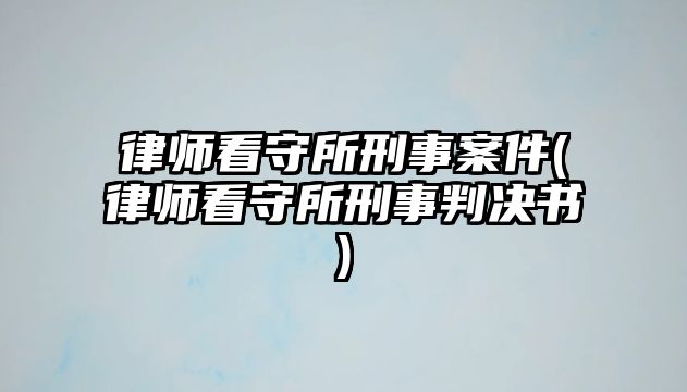 律師看守所刑事案件(律師看守所刑事判決書)