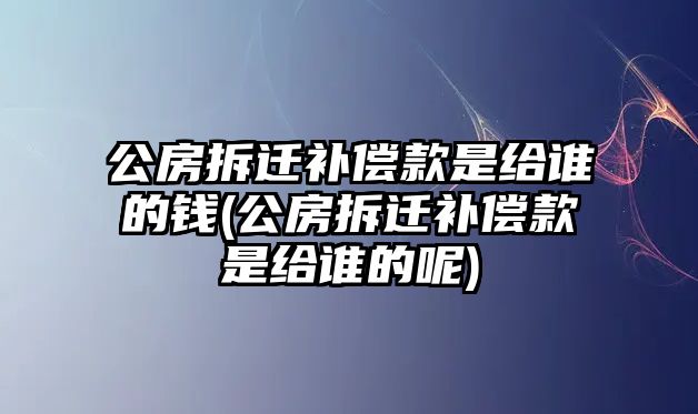 公房拆遷補償款是給誰的錢(公房拆遷補償款是給誰的呢)