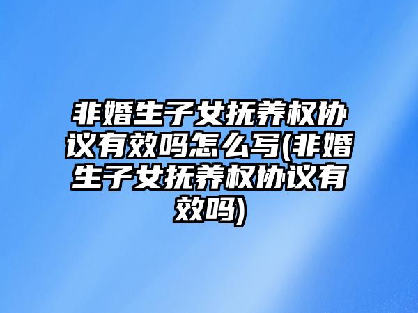 非婚生子女撫養(yǎng)權(quán)協(xié)議有效嗎怎么寫(非婚生子女撫養(yǎng)權(quán)協(xié)議有效嗎)