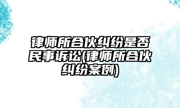 律師所合伙糾紛是否民事訴訟(律師所合伙糾紛案例)