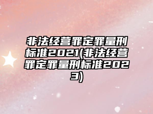 非法經(jīng)營(yíng)罪定罪量刑標(biāo)準(zhǔn)2021(非法經(jīng)營(yíng)罪定罪量刑標(biāo)準(zhǔn)2023)