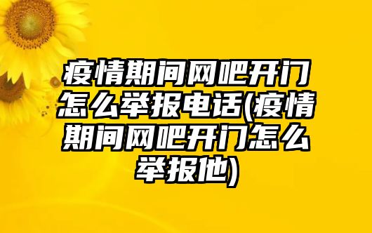 疫情期間網(wǎng)吧開門怎么舉報電話(疫情期間網(wǎng)吧開門怎么舉報他)