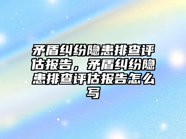 矛盾糾紛隱患排查評估報告，矛盾糾紛隱患排查評估報告怎么寫