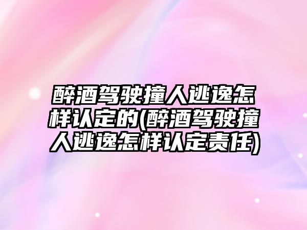 醉酒駕駛撞人逃逸怎樣認(rèn)定的(醉酒駕駛撞人逃逸怎樣認(rèn)定責(zé)任)