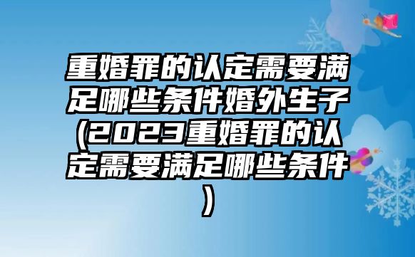 重婚罪的認定需要滿足哪些條件婚外生子(2023重婚罪的認定需要滿足哪些條件)