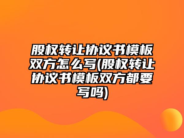 股權轉讓協(xié)議書模板雙方怎么寫(股權轉讓協(xié)議書模板雙方都要寫嗎)