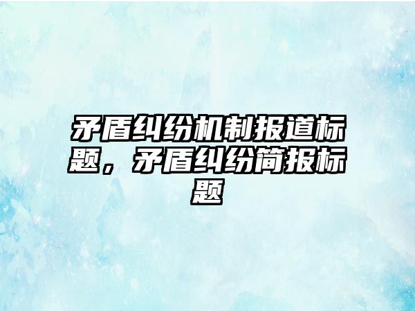 矛盾糾紛機制報道標題，矛盾糾紛簡報標題