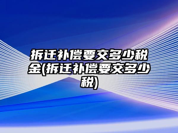 拆遷補償要交多少稅金(拆遷補償要交多少稅)