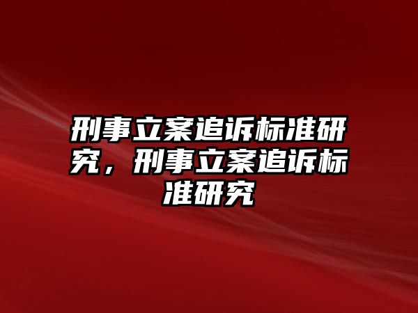 刑事立案追訴標(biāo)準(zhǔn)研究，刑事立案追訴標(biāo)準(zhǔn)研究