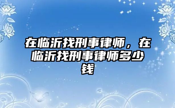 在臨沂找刑事律師，在臨沂找刑事律師多少錢