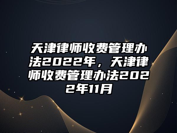 天津律師收費管理辦法2022年，天津律師收費管理辦法2022年11月