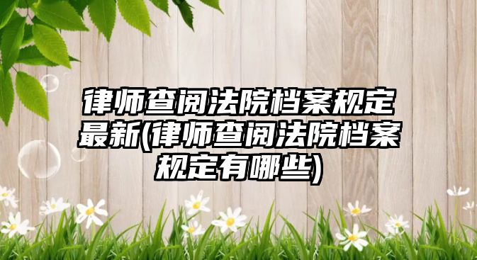 律師查閱法院檔案規定最新(律師查閱法院檔案規定有哪些)