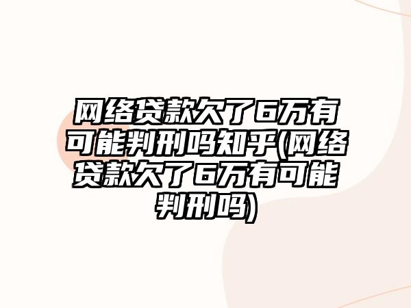 網(wǎng)絡(luò)貸款欠了6萬有可能判刑嗎知乎(網(wǎng)絡(luò)貸款欠了6萬有可能判刑嗎)