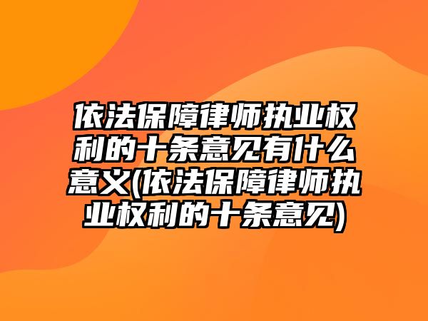 依法保障律師執(zhí)業(yè)權利的十條意見有什么意義(依法保障律師執(zhí)業(yè)權利的十條意見)