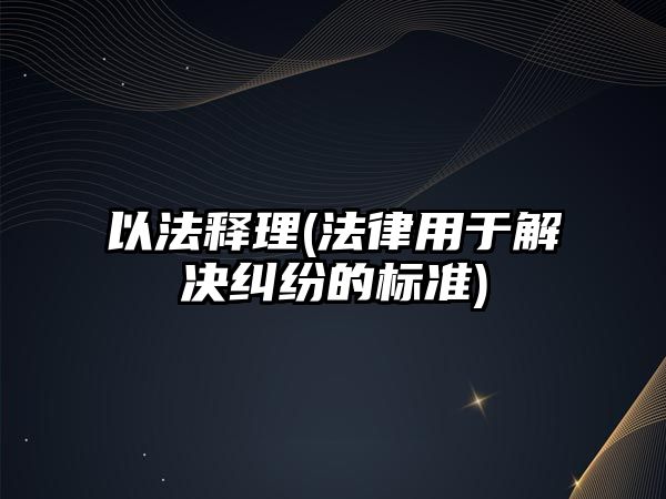 以法釋理(法律用于解決糾紛的標準)