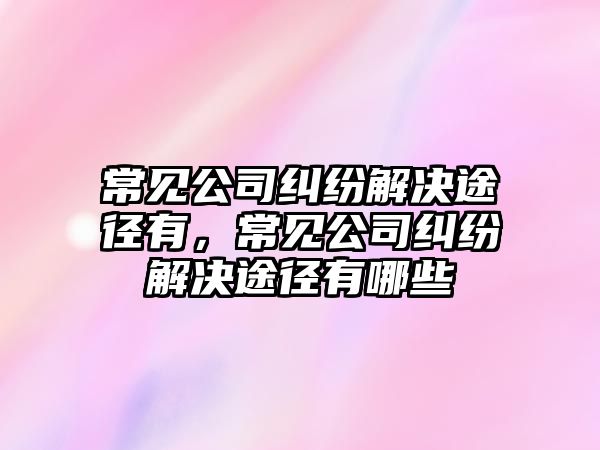 常見公司糾紛解決途徑有，常見公司糾紛解決途徑有哪些