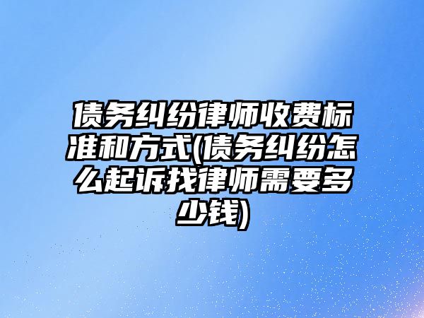 債務(wù)糾紛律師收費標準和方式(債務(wù)糾紛怎么起訴找律師需要多少錢)