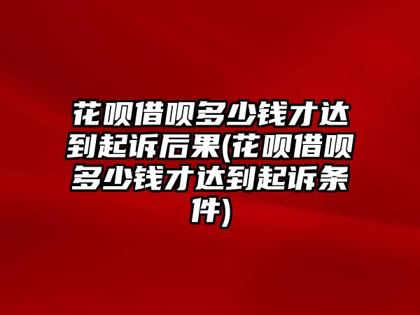 花唄借唄多少錢才達到起訴后果(花唄借唄多少錢才達到起訴條件)