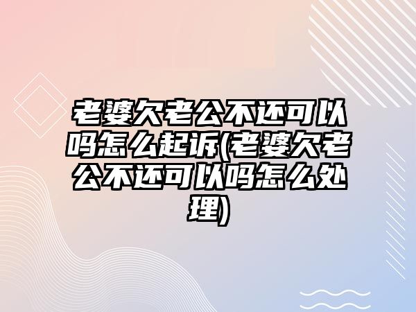 老婆欠老公不還可以嗎怎么起訴(老婆欠老公不還可以嗎怎么處理)