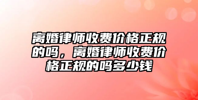 離婚律師收費價格正規的嗎，離婚律師收費價格正規的嗎多少錢