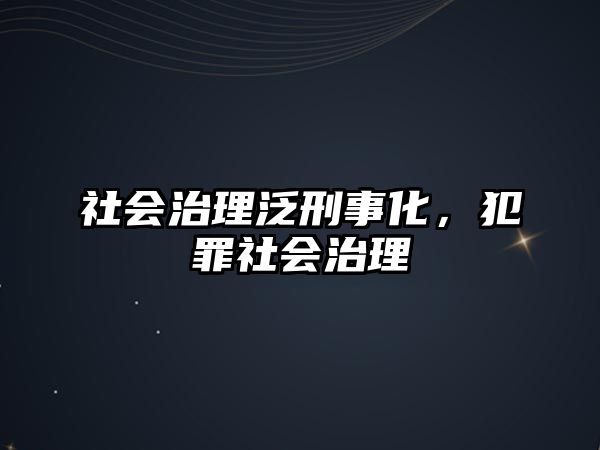 社會(huì)治理泛刑事化，犯罪社會(huì)治理